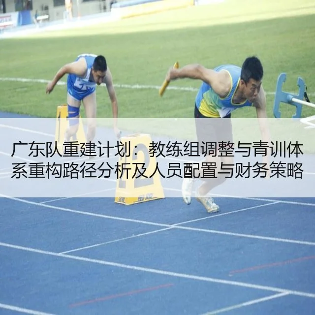 广东队重建计划：教练组调整与青训体系重构路径分析及人员配置与财务策略研判